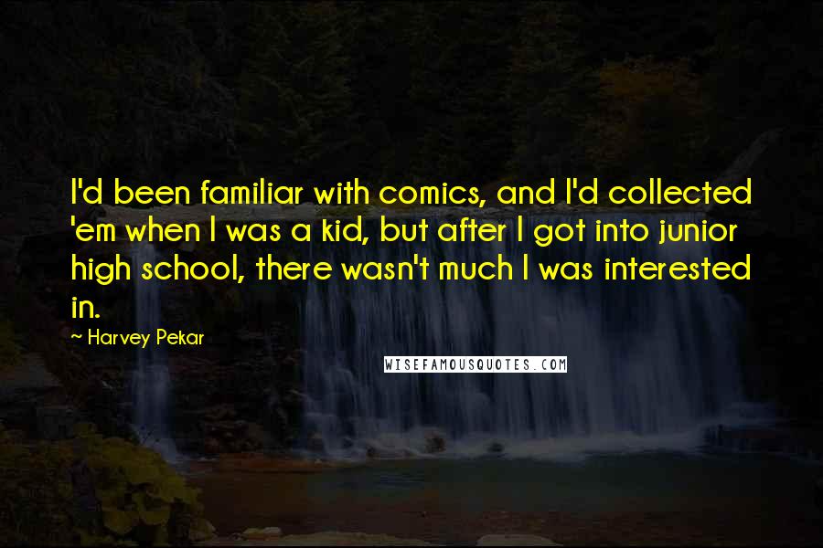 Harvey Pekar Quotes: I'd been familiar with comics, and I'd collected 'em when I was a kid, but after I got into junior high school, there wasn't much I was interested in.