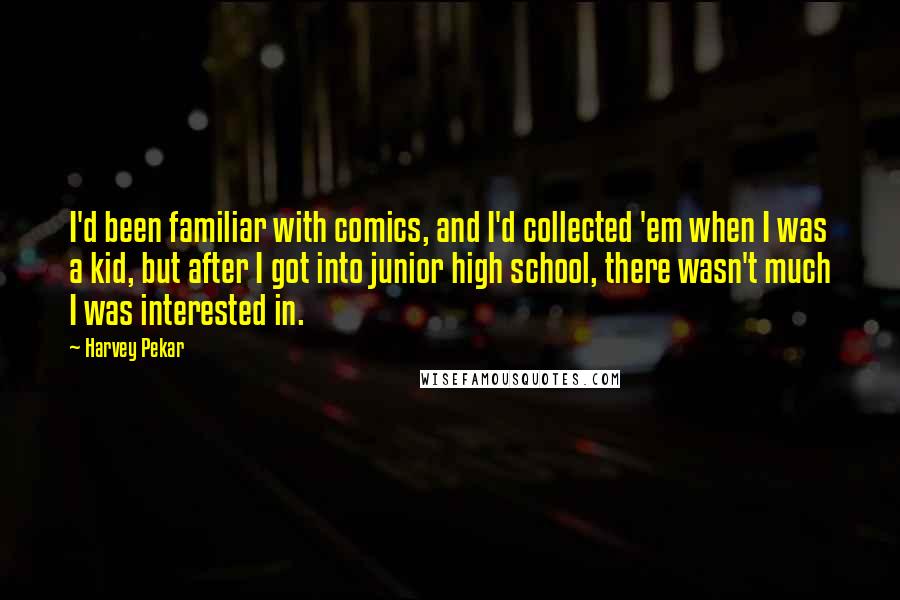 Harvey Pekar Quotes: I'd been familiar with comics, and I'd collected 'em when I was a kid, but after I got into junior high school, there wasn't much I was interested in.