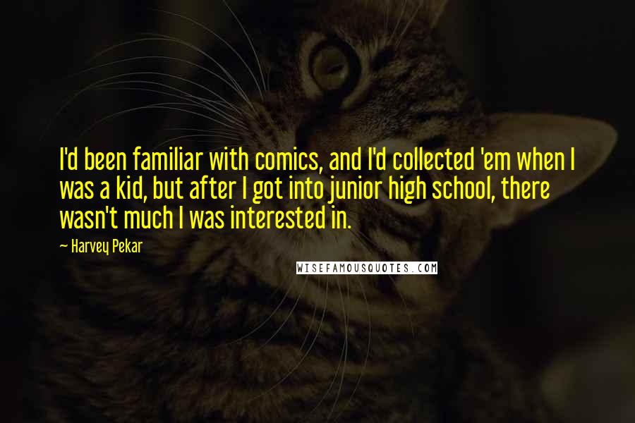Harvey Pekar Quotes: I'd been familiar with comics, and I'd collected 'em when I was a kid, but after I got into junior high school, there wasn't much I was interested in.