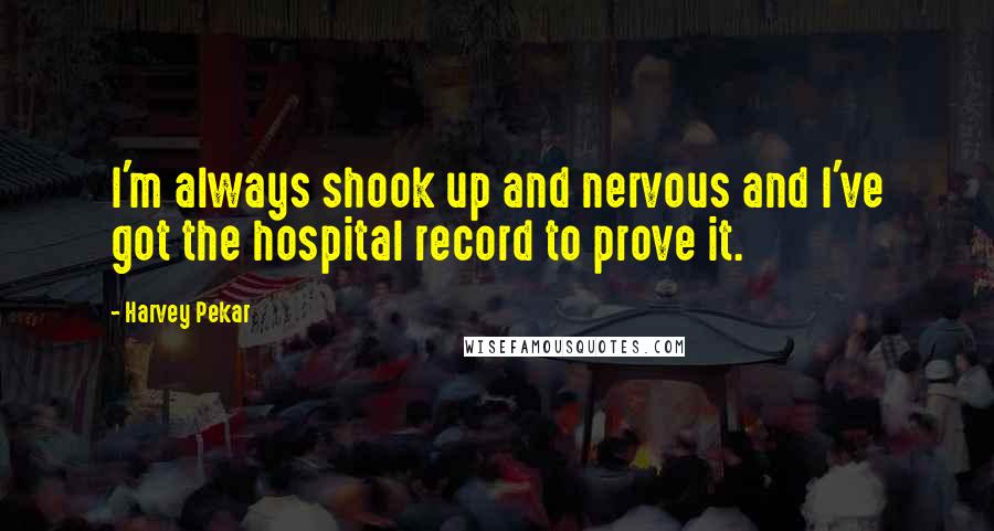 Harvey Pekar Quotes: I'm always shook up and nervous and I've got the hospital record to prove it.