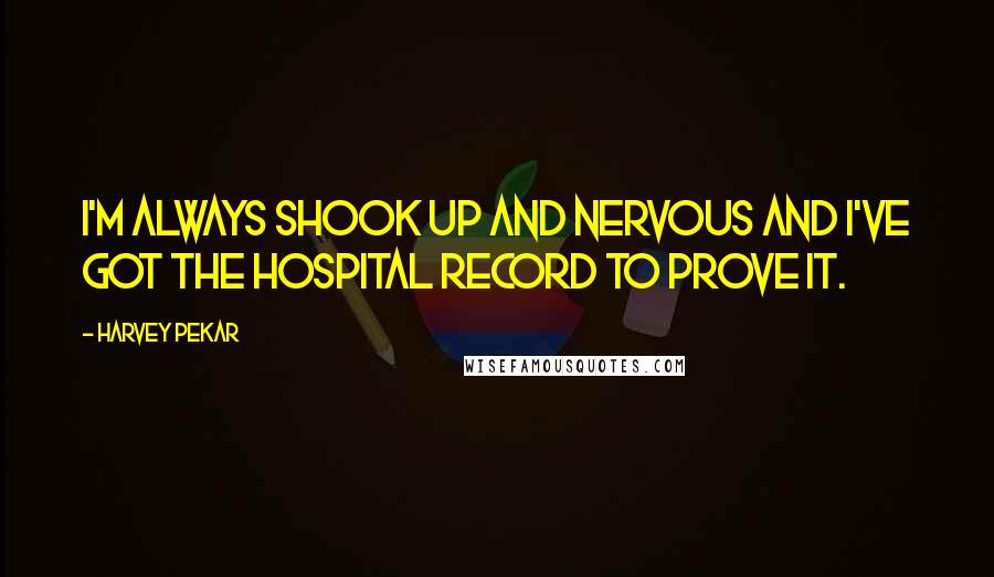 Harvey Pekar Quotes: I'm always shook up and nervous and I've got the hospital record to prove it.