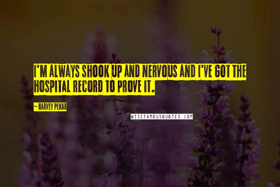 Harvey Pekar Quotes: I'm always shook up and nervous and I've got the hospital record to prove it.