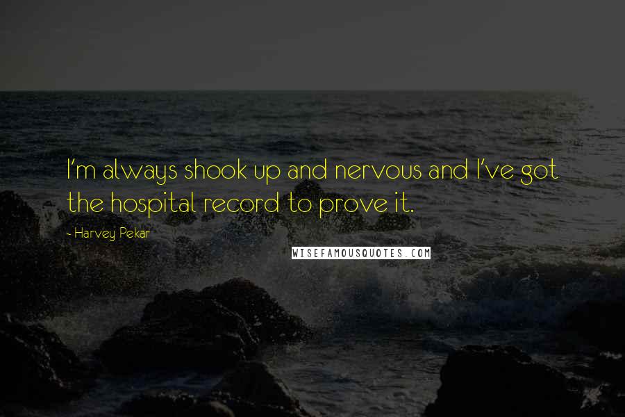 Harvey Pekar Quotes: I'm always shook up and nervous and I've got the hospital record to prove it.