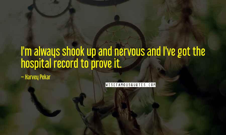 Harvey Pekar Quotes: I'm always shook up and nervous and I've got the hospital record to prove it.