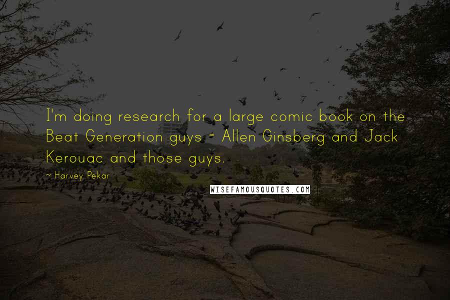 Harvey Pekar Quotes: I'm doing research for a large comic book on the Beat Generation guys - Allen Ginsberg and Jack Kerouac and those guys.