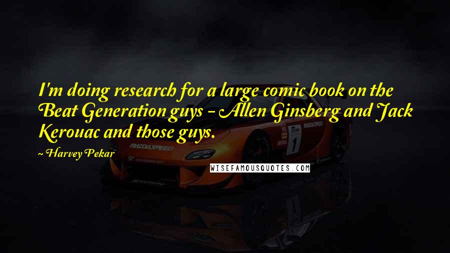Harvey Pekar Quotes: I'm doing research for a large comic book on the Beat Generation guys - Allen Ginsberg and Jack Kerouac and those guys.