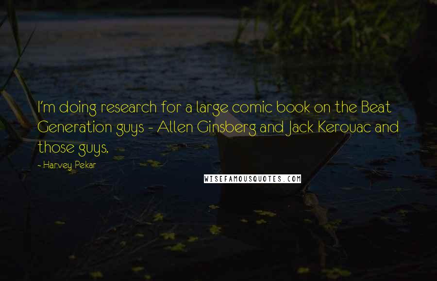Harvey Pekar Quotes: I'm doing research for a large comic book on the Beat Generation guys - Allen Ginsberg and Jack Kerouac and those guys.