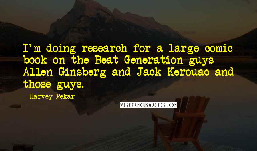 Harvey Pekar Quotes: I'm doing research for a large comic book on the Beat Generation guys - Allen Ginsberg and Jack Kerouac and those guys.