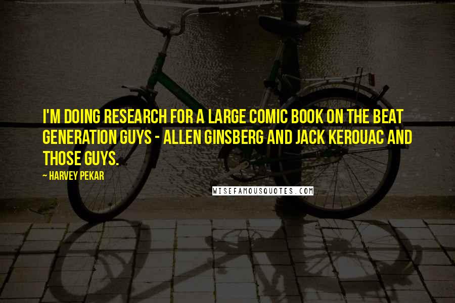 Harvey Pekar Quotes: I'm doing research for a large comic book on the Beat Generation guys - Allen Ginsberg and Jack Kerouac and those guys.