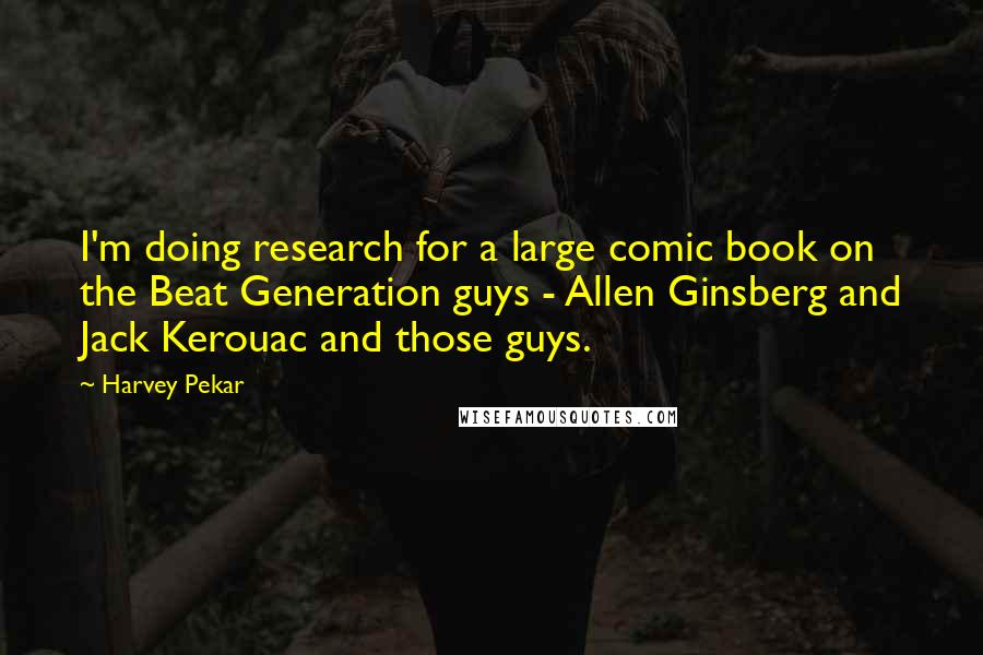 Harvey Pekar Quotes: I'm doing research for a large comic book on the Beat Generation guys - Allen Ginsberg and Jack Kerouac and those guys.