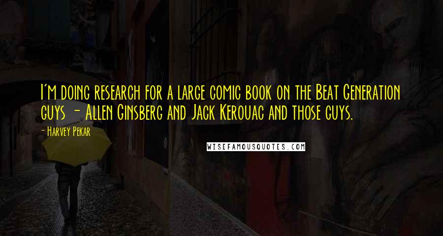 Harvey Pekar Quotes: I'm doing research for a large comic book on the Beat Generation guys - Allen Ginsberg and Jack Kerouac and those guys.