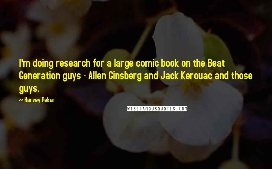 Harvey Pekar Quotes: I'm doing research for a large comic book on the Beat Generation guys - Allen Ginsberg and Jack Kerouac and those guys.