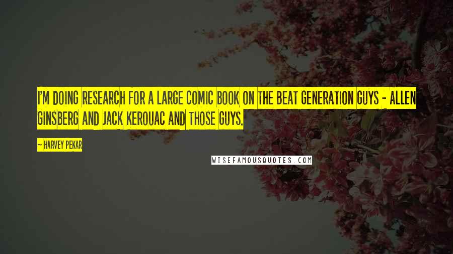 Harvey Pekar Quotes: I'm doing research for a large comic book on the Beat Generation guys - Allen Ginsberg and Jack Kerouac and those guys.