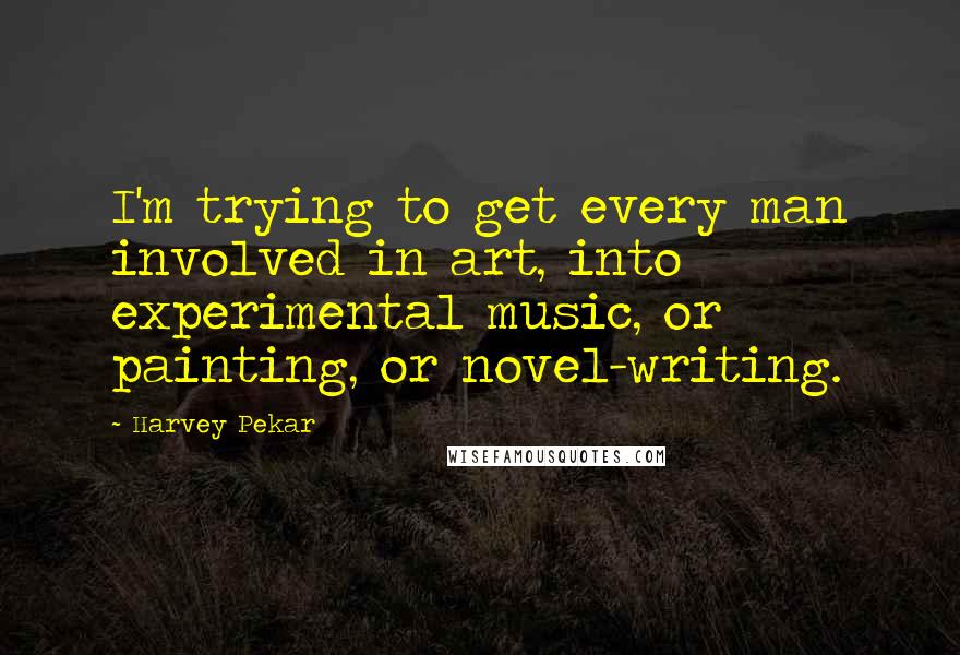 Harvey Pekar Quotes: I'm trying to get every man involved in art, into experimental music, or painting, or novel-writing.