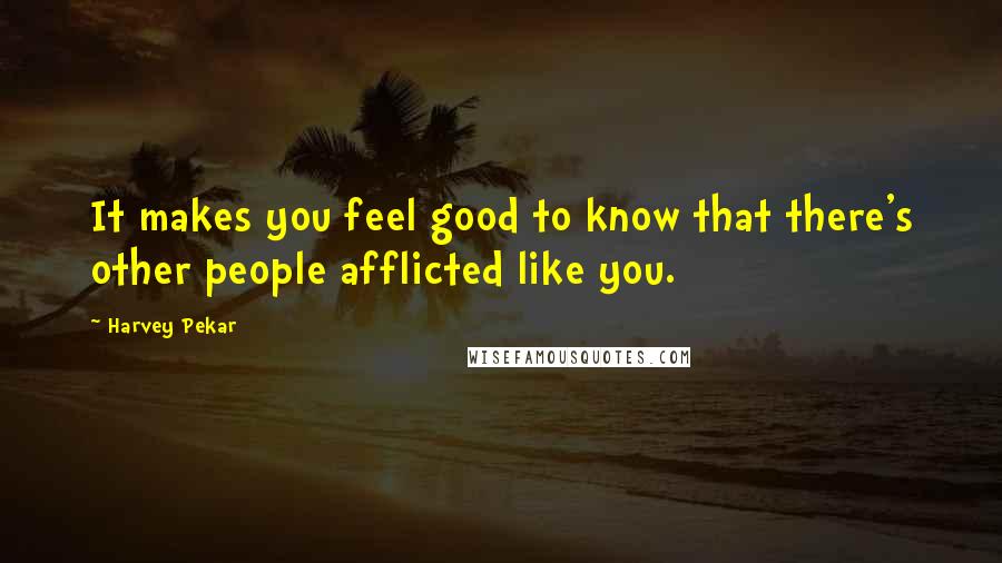 Harvey Pekar Quotes: It makes you feel good to know that there's other people afflicted like you.