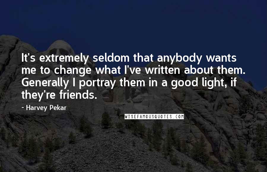 Harvey Pekar Quotes: It's extremely seldom that anybody wants me to change what I've written about them. Generally I portray them in a good light, if they're friends.