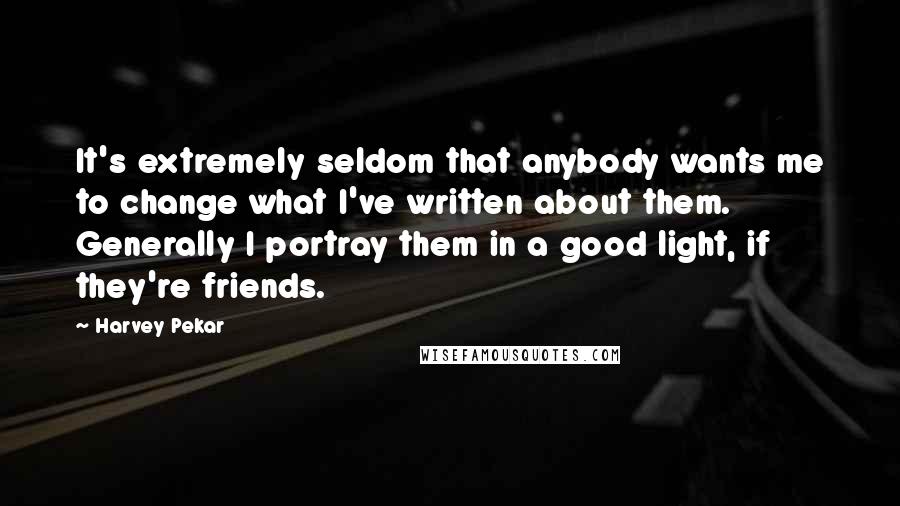 Harvey Pekar Quotes: It's extremely seldom that anybody wants me to change what I've written about them. Generally I portray them in a good light, if they're friends.