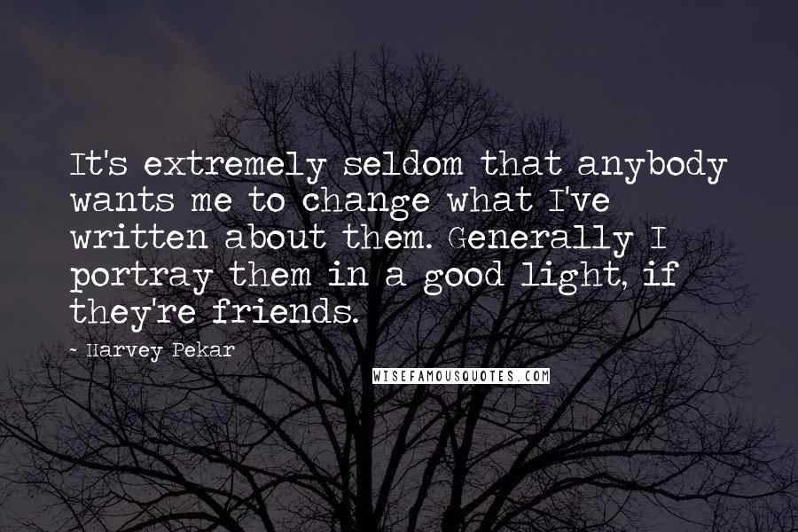 Harvey Pekar Quotes: It's extremely seldom that anybody wants me to change what I've written about them. Generally I portray them in a good light, if they're friends.