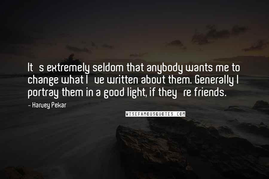 Harvey Pekar Quotes: It's extremely seldom that anybody wants me to change what I've written about them. Generally I portray them in a good light, if they're friends.