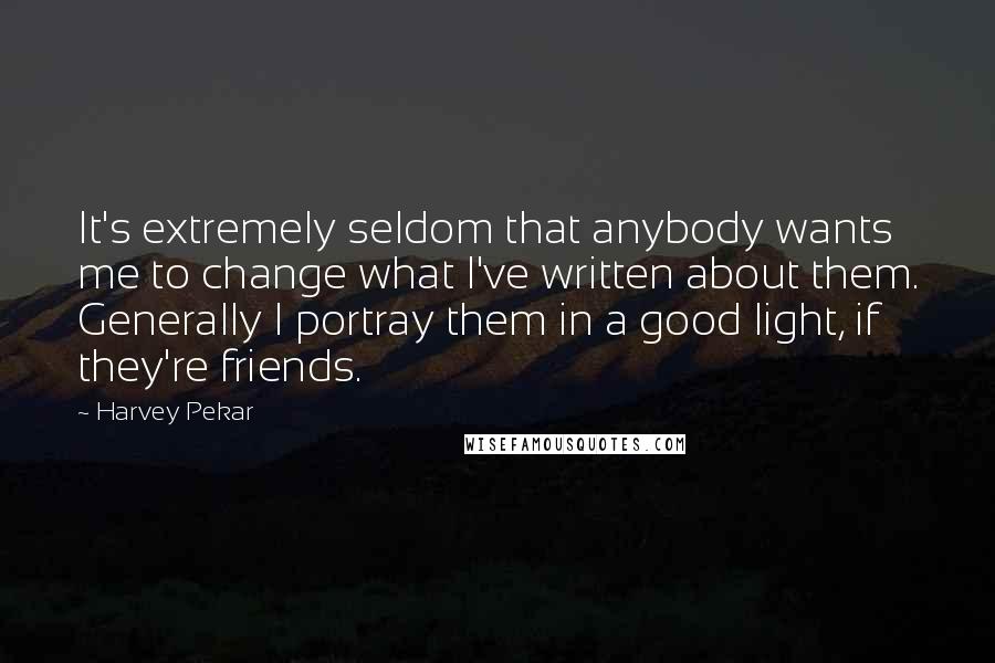 Harvey Pekar Quotes: It's extremely seldom that anybody wants me to change what I've written about them. Generally I portray them in a good light, if they're friends.