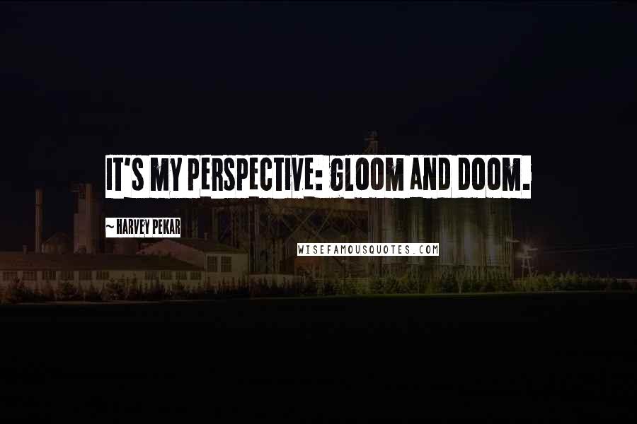 Harvey Pekar Quotes: It's my perspective: gloom and doom.