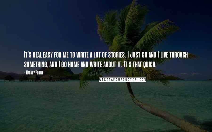 Harvey Pekar Quotes: It's real easy for me to write a lot of stories. I just go and I live through something, and I go home and write about it. It's that quick.