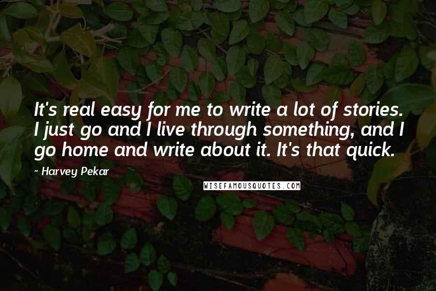 Harvey Pekar Quotes: It's real easy for me to write a lot of stories. I just go and I live through something, and I go home and write about it. It's that quick.