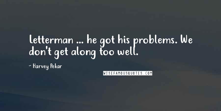 Harvey Pekar Quotes: Letterman ... he got his problems. We don't get along too well.
