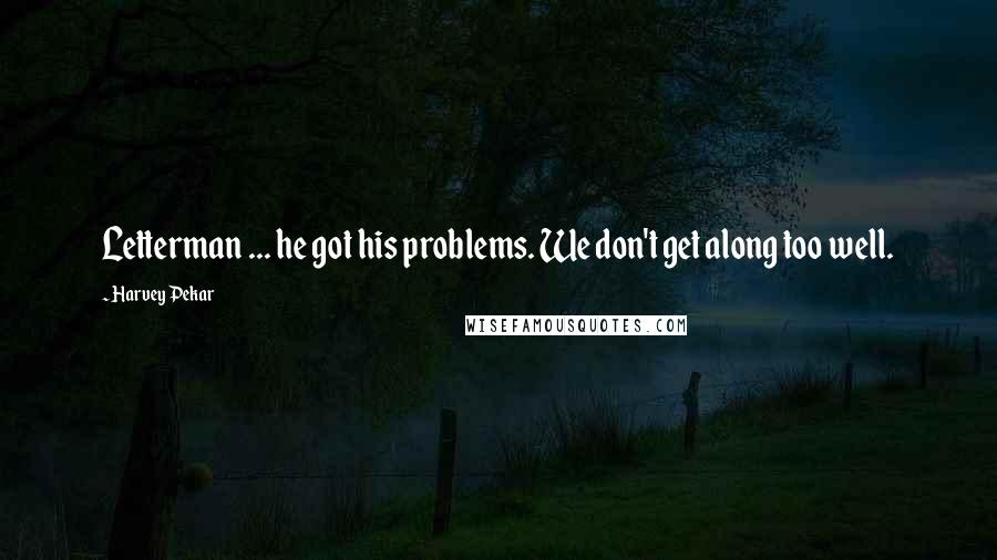 Harvey Pekar Quotes: Letterman ... he got his problems. We don't get along too well.