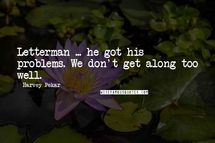Harvey Pekar Quotes: Letterman ... he got his problems. We don't get along too well.