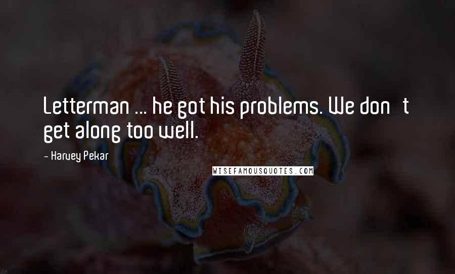 Harvey Pekar Quotes: Letterman ... he got his problems. We don't get along too well.