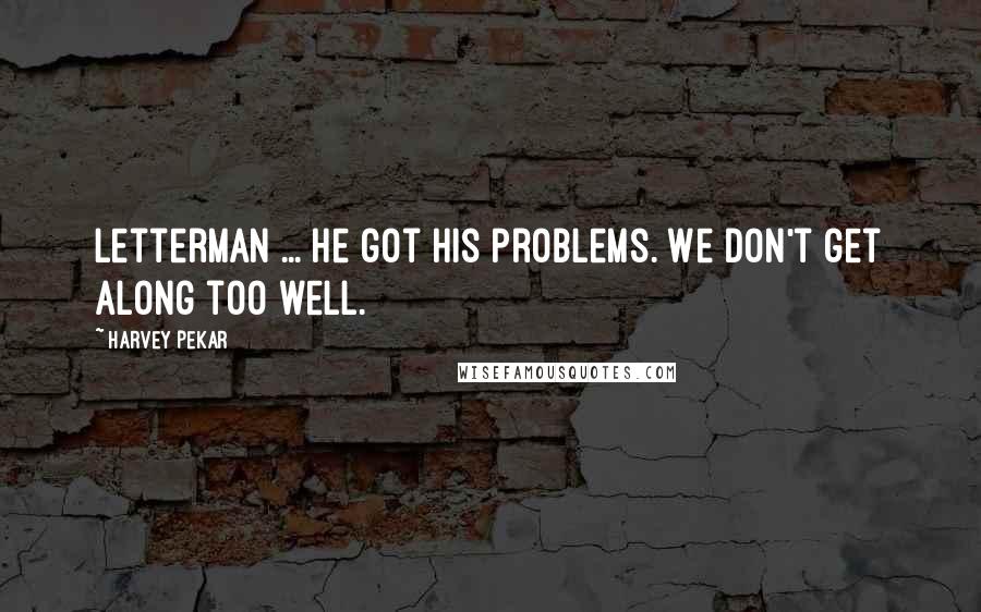 Harvey Pekar Quotes: Letterman ... he got his problems. We don't get along too well.