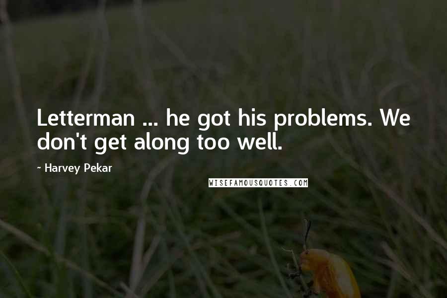 Harvey Pekar Quotes: Letterman ... he got his problems. We don't get along too well.