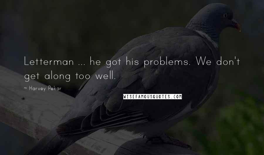 Harvey Pekar Quotes: Letterman ... he got his problems. We don't get along too well.