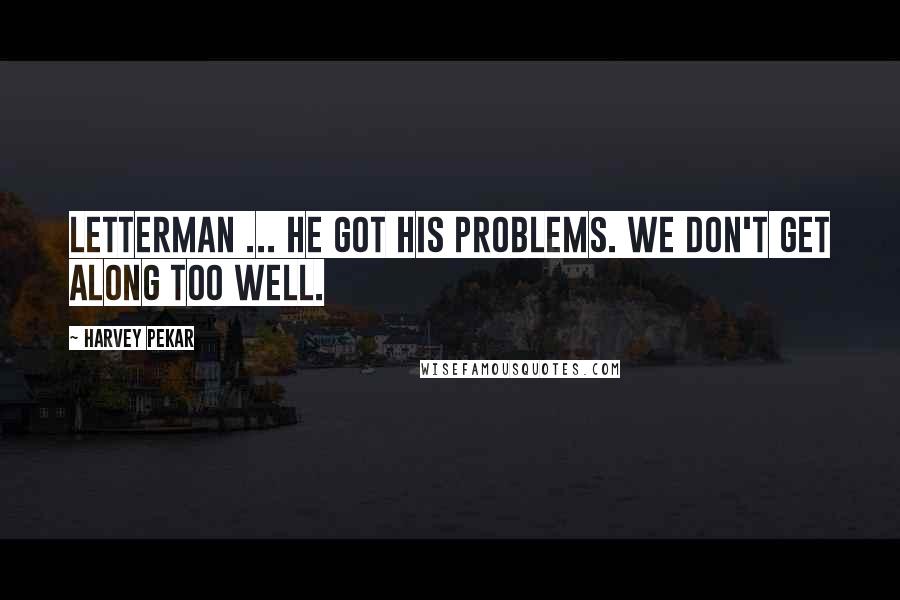Harvey Pekar Quotes: Letterman ... he got his problems. We don't get along too well.