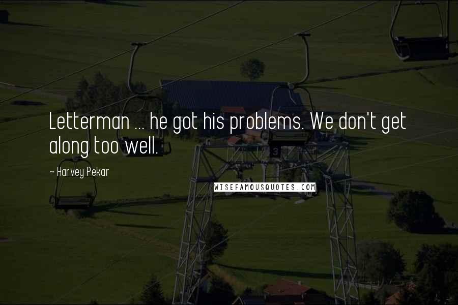 Harvey Pekar Quotes: Letterman ... he got his problems. We don't get along too well.