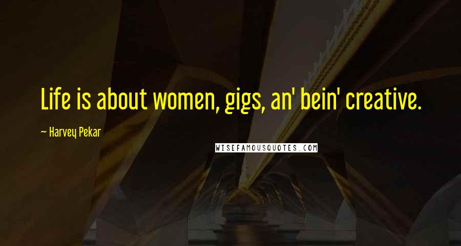 Harvey Pekar Quotes: Life is about women, gigs, an' bein' creative.