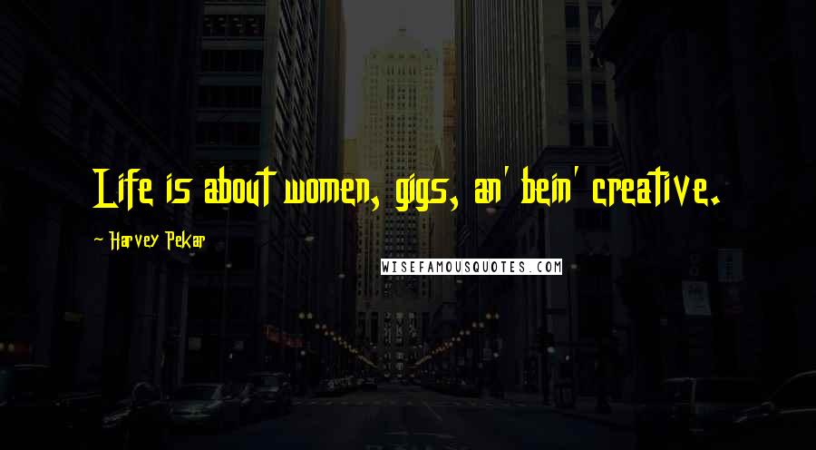 Harvey Pekar Quotes: Life is about women, gigs, an' bein' creative.