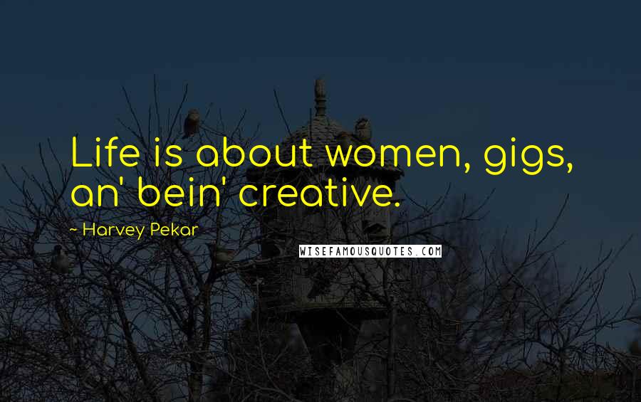 Harvey Pekar Quotes: Life is about women, gigs, an' bein' creative.