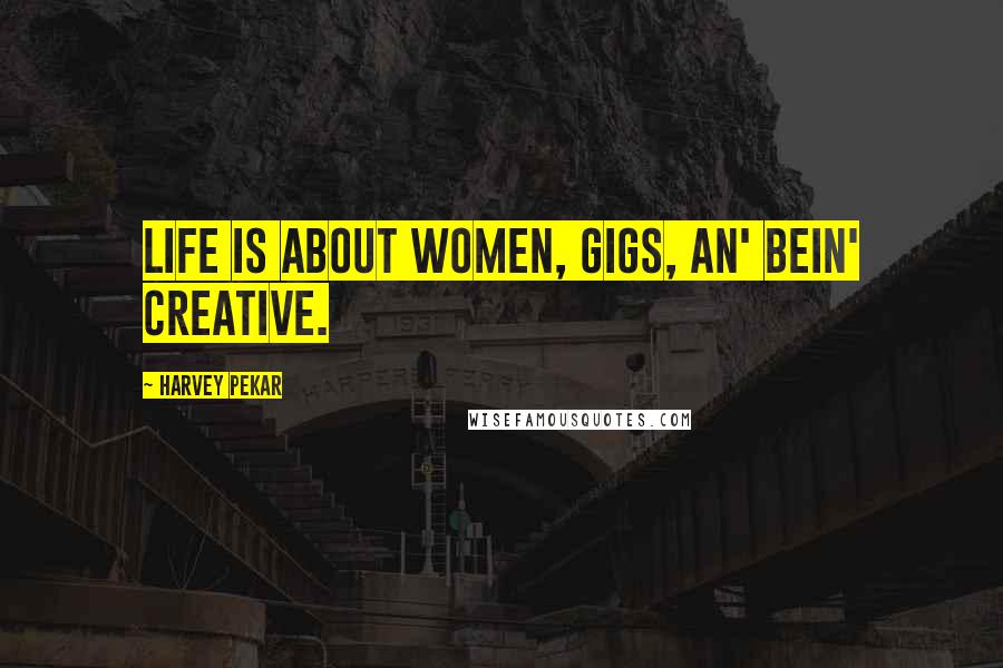 Harvey Pekar Quotes: Life is about women, gigs, an' bein' creative.