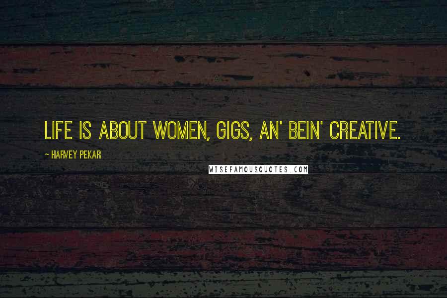 Harvey Pekar Quotes: Life is about women, gigs, an' bein' creative.