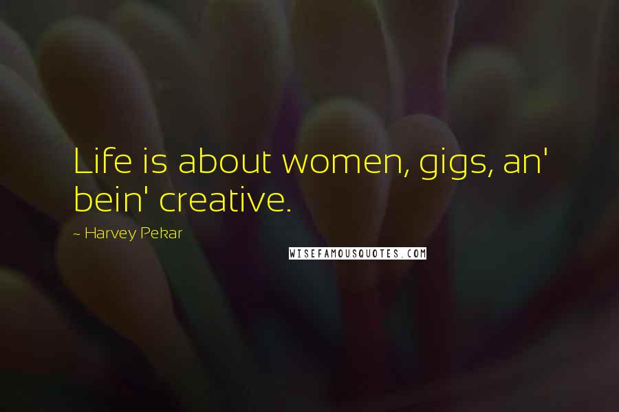 Harvey Pekar Quotes: Life is about women, gigs, an' bein' creative.