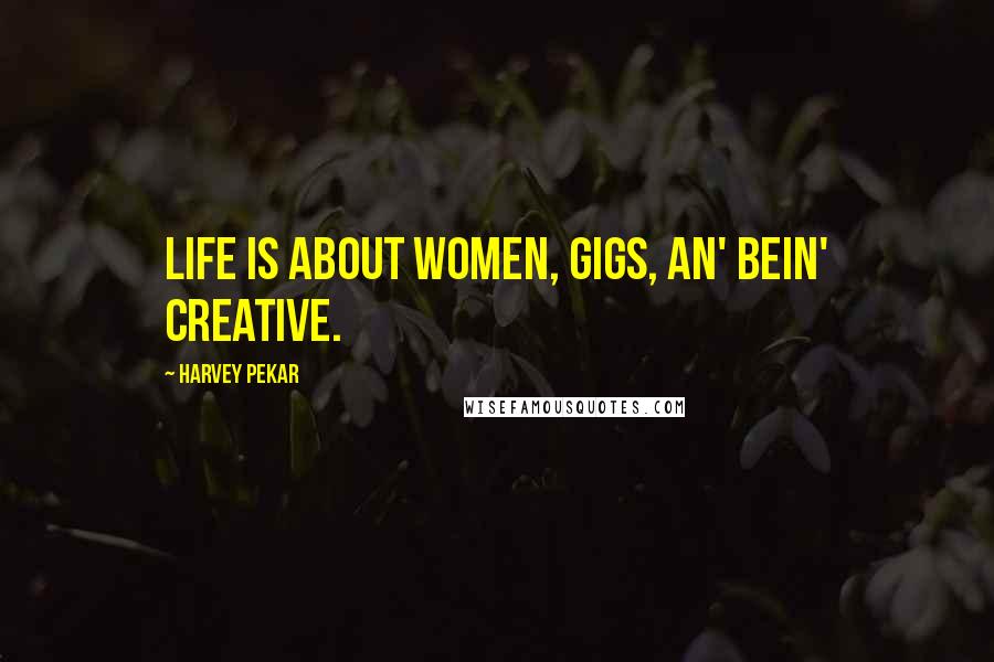 Harvey Pekar Quotes: Life is about women, gigs, an' bein' creative.