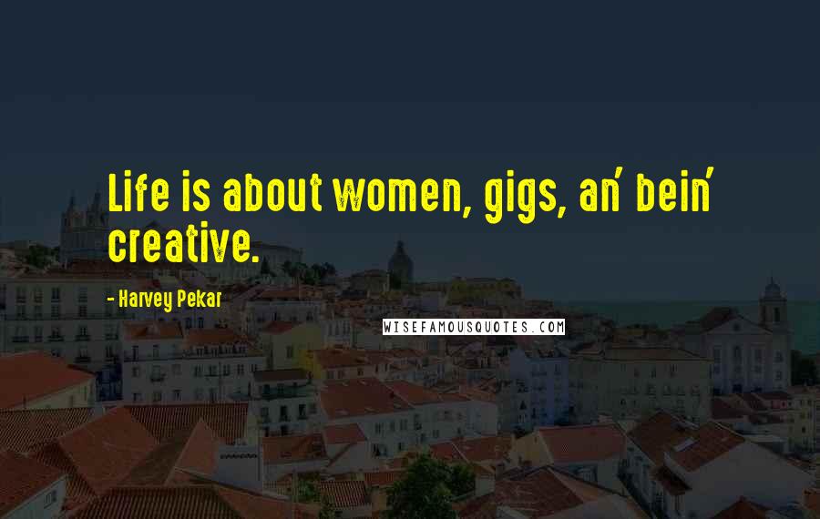 Harvey Pekar Quotes: Life is about women, gigs, an' bein' creative.