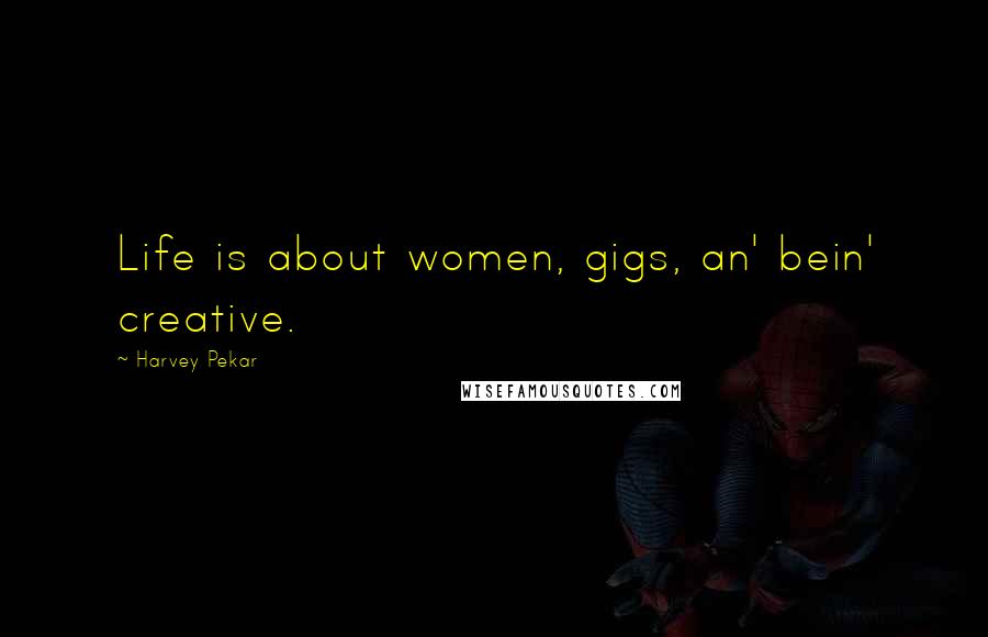 Harvey Pekar Quotes: Life is about women, gigs, an' bein' creative.