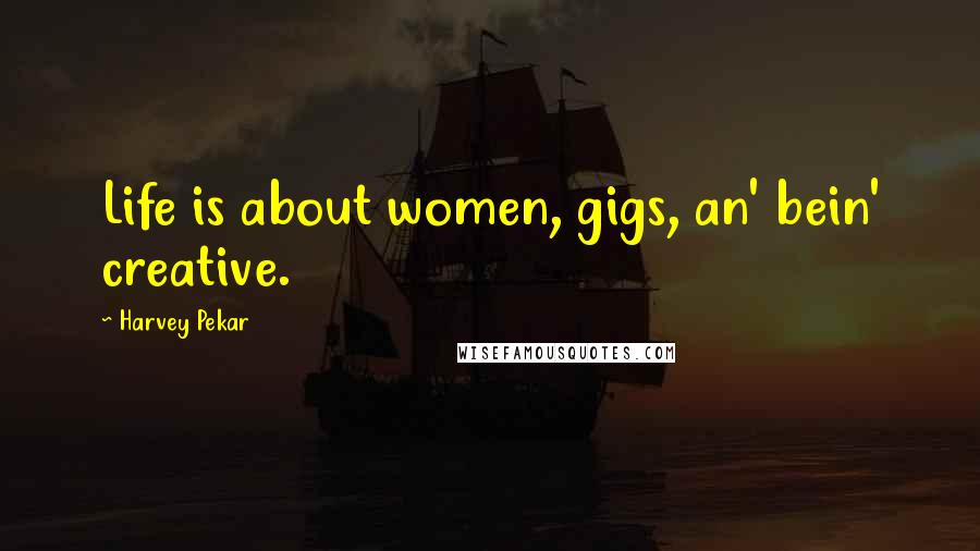 Harvey Pekar Quotes: Life is about women, gigs, an' bein' creative.