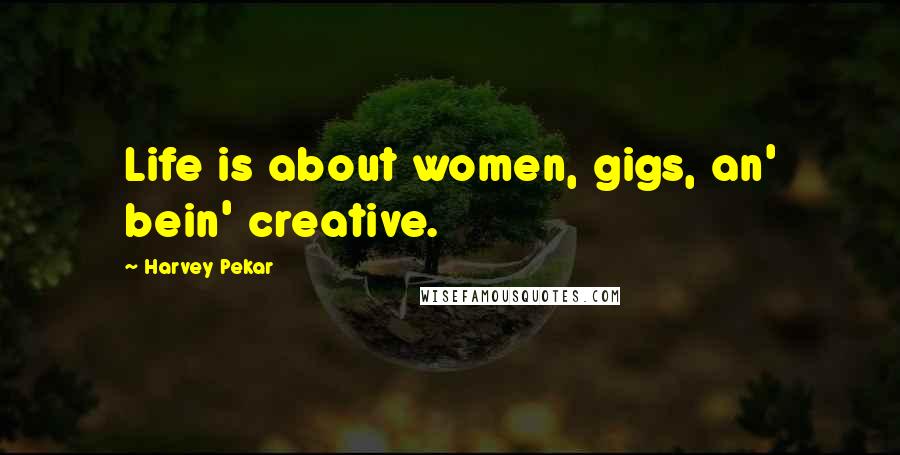 Harvey Pekar Quotes: Life is about women, gigs, an' bein' creative.
