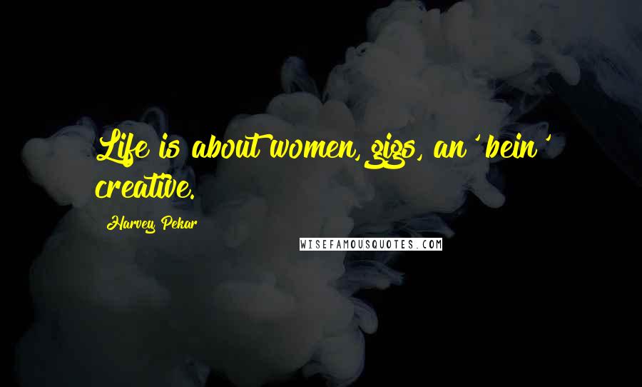 Harvey Pekar Quotes: Life is about women, gigs, an' bein' creative.