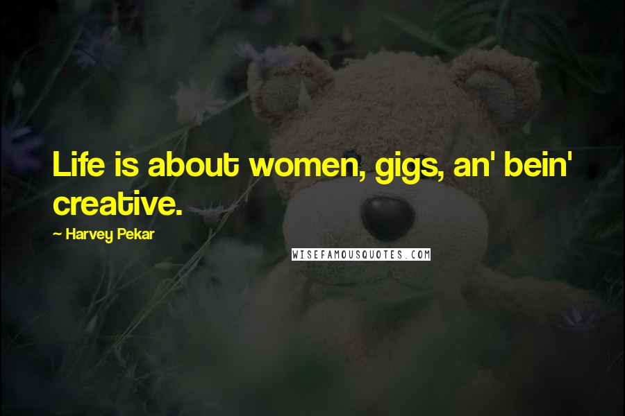 Harvey Pekar Quotes: Life is about women, gigs, an' bein' creative.