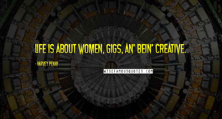 Harvey Pekar Quotes: Life is about women, gigs, an' bein' creative.